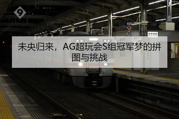 未央归来，AG超玩会S组冠军梦的拼图与挑战