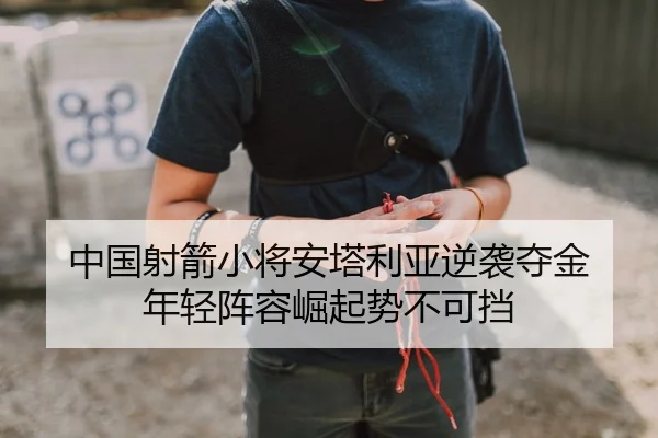 中国射箭小将安塔利亚逆袭夺金 年轻阵容崛起势不可挡