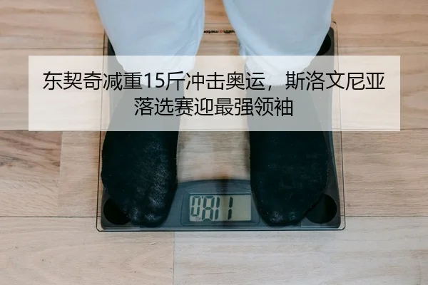 东契奇减重15斤冲击奥运，斯洛文尼亚落选赛迎最强领袖