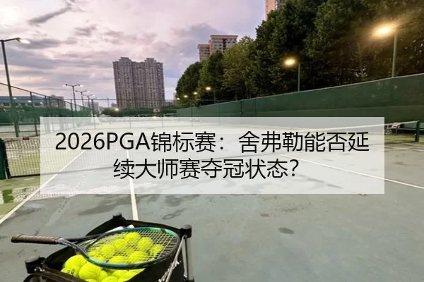 2026PGA锦标赛：舍弗勒能否延续大师赛夺冠状态？