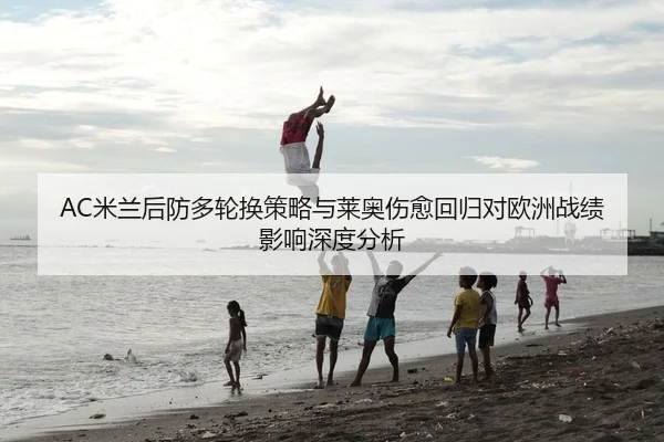 AC米兰后防多轮换策略与莱奥伤愈回归对欧洲战绩影响深度分析