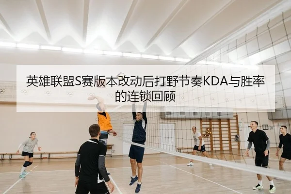 英雄联盟S赛版本改动后打野节奏KDA与胜率的连锁回顾